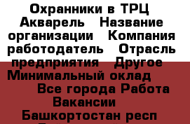 Охранники в ТРЦ "Акварель › Название организации ­ Компания-работодатель › Отрасль предприятия ­ Другое › Минимальный оклад ­ 20 000 - Все города Работа » Вакансии   . Башкортостан респ.,Баймакский р-н